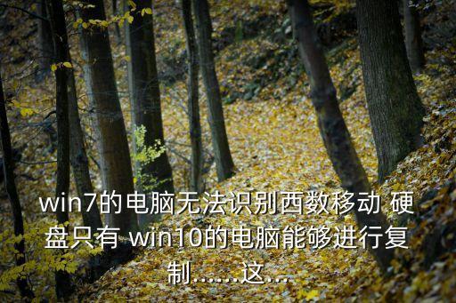 win7的電腦無(wú)法識(shí)別西數(shù)移動(dòng) 硬盤只有 win10的電腦能夠進(jìn)行復(fù)制……這...