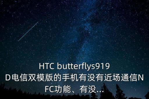 HTC butterflys919D電信雙模版的手機(jī)有沒(méi)有近場(chǎng)通信NFC功能、有沒(méi)...