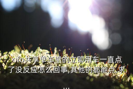  ofo共享單車里的立即用車一直點了沒反應怎么回事,其他的都能點,求...