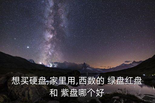 想買硬盤,家里用,西數(shù)的 綠盤紅盤和 紫盤哪個(gè)好
