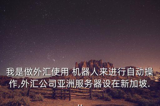 我是做外匯使用 機(jī)器人來(lái)進(jìn)行自動(dòng)操作,外匯公司亞洲服務(wù)器設(shè)在新加坡...