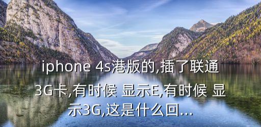 iphone 4s港版的,插了聯(lián)通3G卡,有時候 顯示E,有時候 顯示3G,這是什么回...
