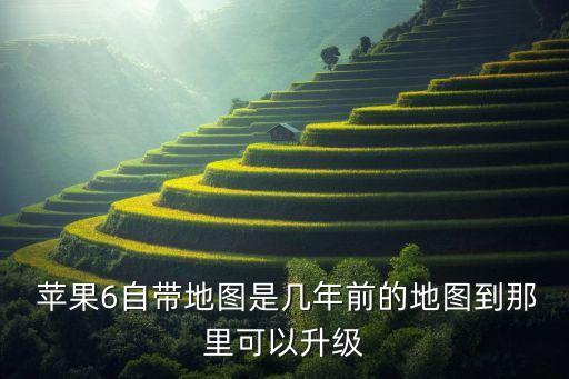  蘋果6自帶地圖是幾年前的地圖到那里可以升級