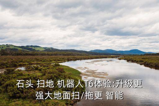 石頭 掃地 機器人T6體驗:升級更強大地面掃/拖更 智能