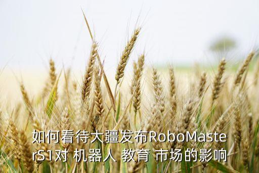 如何看待大疆發(fā)布RoboMasterS1對 機器人 教育 市場的影響