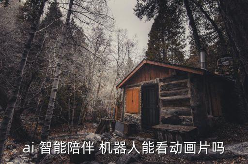ai 智能陪伴 機器人能看動畫片嗎