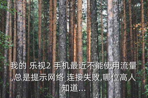我的 樂視2 手機(jī)最近不能使用流量,總是提示網(wǎng)絡(luò) 連接失敗,哪位高人知道...
