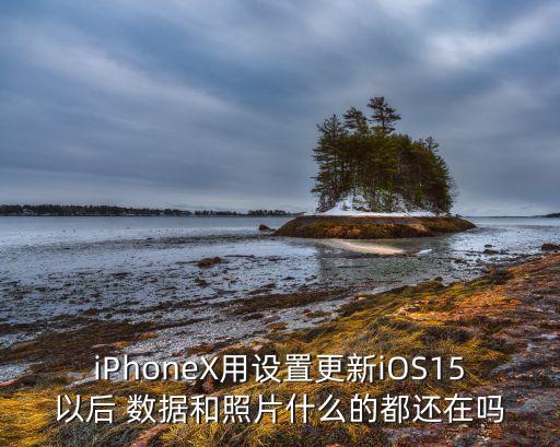 iPhoneX用設(shè)置更新iOS15以后 數(shù)據(jù)和照片什么的都還在嗎