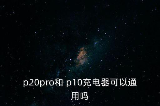 p20pro和 p10充電器可以通用嗎