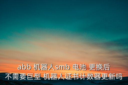 現(xiàn)代機器人電池更換,abb機器人電池更換流程