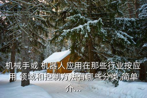 機械手或 機器人應(yīng)用在那些行業(yè)按應(yīng)用 領(lǐng)域和控制方法有哪些分類,簡單介...