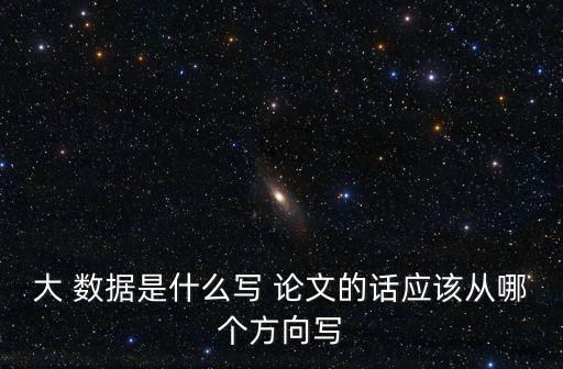 大 數(shù)據(jù)是什么寫 論文的話應該從哪個方向?qū)? class=