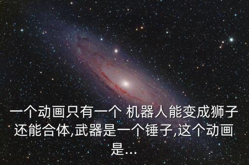 一個(gè)動(dòng)畫只有一個(gè) 機(jī)器人能變成獅子還能合體,武器是一個(gè)錘子,這個(gè)動(dòng)畫是...