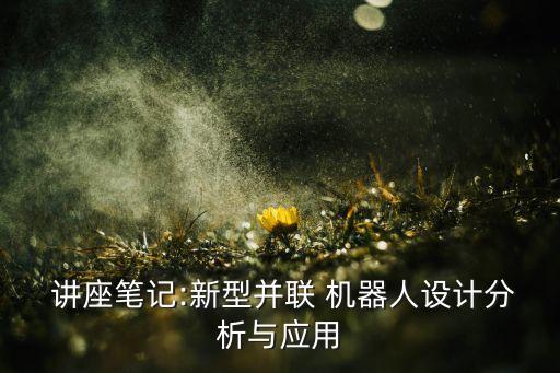  講座筆記:新型并聯(lián) 機(jī)器人設(shè)計(jì)分析與應(yīng)用