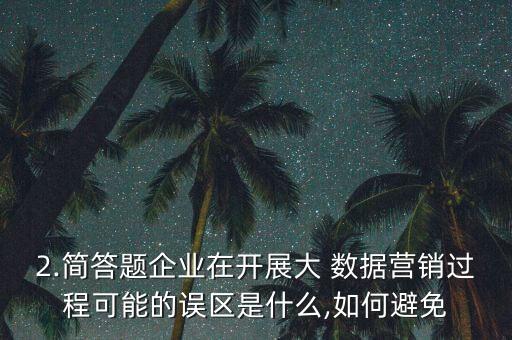 2.簡答題企業(yè)在開展大 數(shù)據(jù)營銷過程可能的誤區(qū)是什么,如何避免