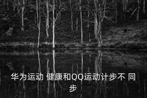 華為運(yùn)動(dòng) 健康和QQ運(yùn)動(dòng)計(jì)步不 同步