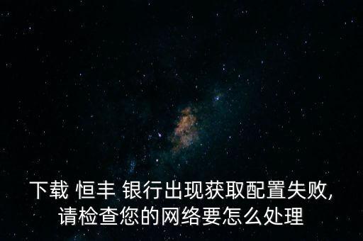 下載 恒豐 銀行出現(xiàn)獲取配置失敗,請檢查您的網(wǎng)絡(luò)要怎么處理
