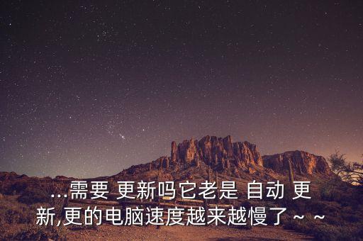...需要 更新嗎它老是 自動 更新,更的電腦速度越來越慢了～～