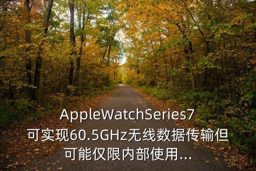 AppleWatchSeries7可實現(xiàn)60.5GHz無線數(shù)據(jù)傳輸?shù)赡軆H限內(nèi)部使用...