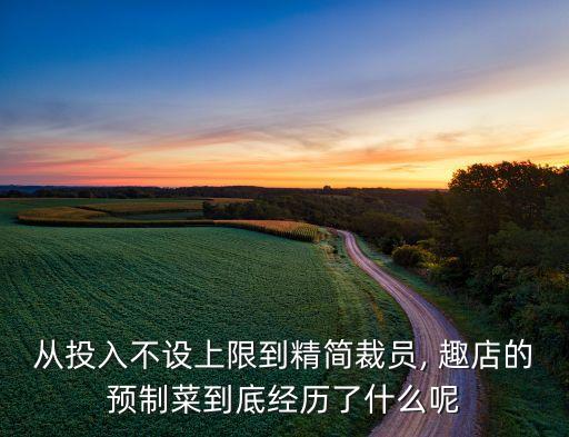 從投入不設(shè)上限到精簡裁員, 趣店的預(yù)制菜到底經(jīng)歷了什么呢