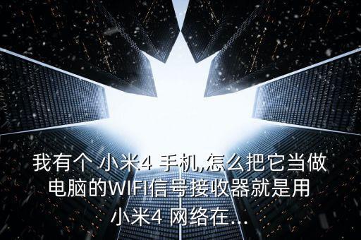 我有個(gè) 小米4 手機(jī),怎么把它當(dāng)做 電腦的WIFI信號(hào)接收器就是用 小米4 網(wǎng)絡(luò)在...