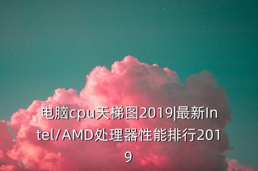 電腦cpu天梯圖2019|最新Intel/AMD處理器性能排行2019