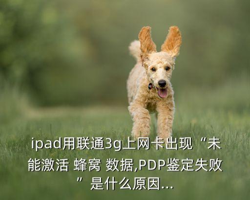  ipad用聯(lián)通3g上網(wǎng)卡出現(xiàn)“未能激活 蜂窩 數(shù)據(jù),PDP鑒定失敗”是什么原因...