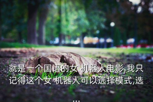 就是一個國語的女 機器人電影,我只記得這個女 機器人可以選擇模式,選...