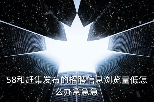 58和趕集發(fā)布的招聘信息瀏覽量低怎么辦急急急