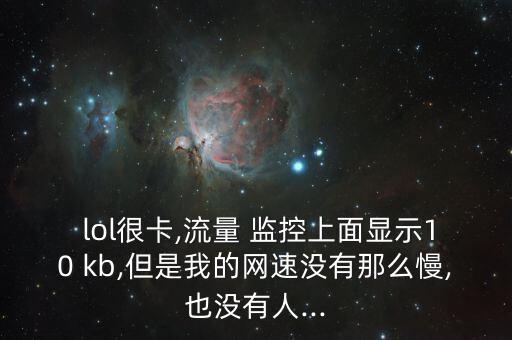  lol很卡,流量 監(jiān)控上面顯示10 kb,但是我的網(wǎng)速沒有那么慢,也沒有人...