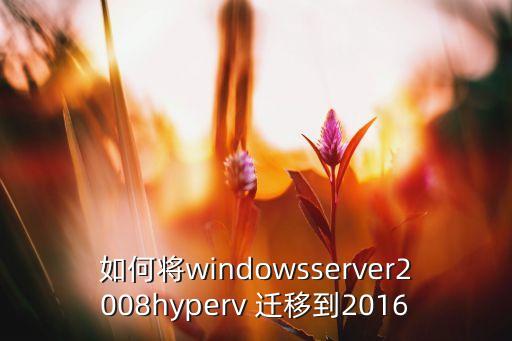 如何將windowsserver2008hyperv 遷移到2016
