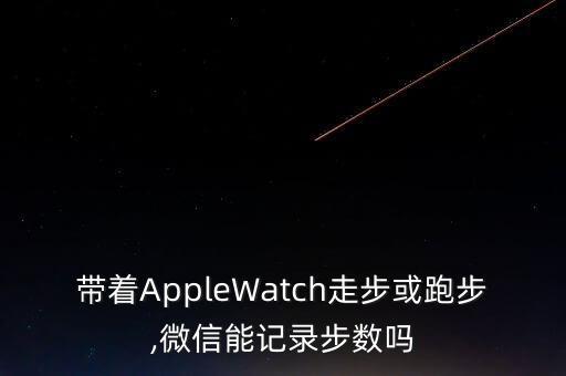 帶著AppleWatch走步或跑步,微信能記錄步數(shù)嗎