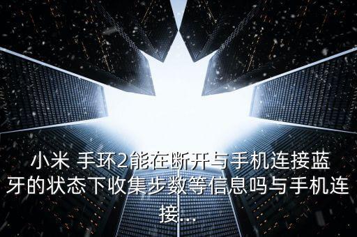  小米 手環(huán)2能在斷開與手機(jī)連接藍(lán)牙的狀態(tài)下收集步數(shù)等信息嗎與手機(jī)連接...