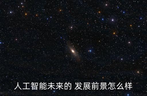 人工智能未來的 發(fā)展前景怎么樣