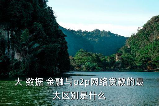 大 數(shù)據(jù) 金融與p2p網(wǎng)絡(luò)貸款的最大區(qū)別是什么