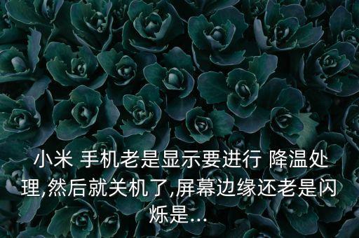  小米 手機(jī)老是顯示要進(jìn)行 降溫處理,然后就關(guān)機(jī)了,屏幕邊緣還老是閃爍是...