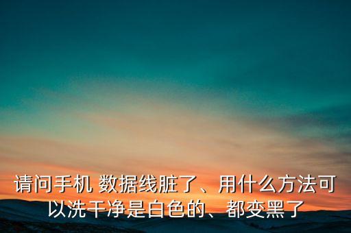 請問手機 數(shù)據(jù)線臟了、用什么方法可以洗干凈是白色的、都變黑了