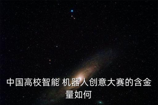 中國高校智能 機器人創(chuàng)意大賽的含金量如何