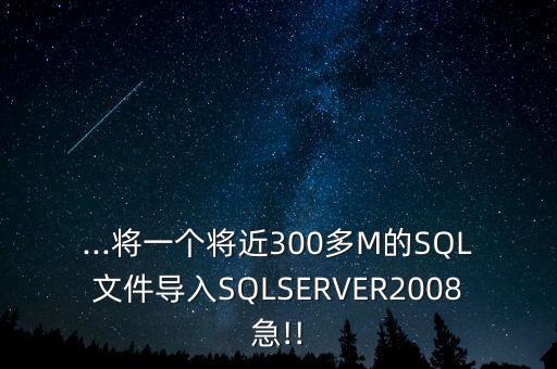 ...將一個將近300多M的SQL文件導入SQLSERVER2008急!!