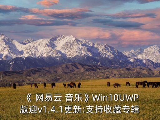 《 網(wǎng)易云 音樂》Win10UWP版迎v1.4.1更新:支持收藏專輯