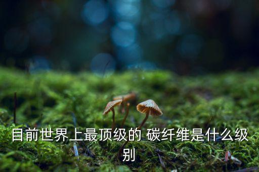 目前世界上最頂級(jí)的 碳纖維是什么級(jí)別