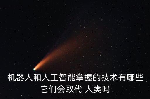  機(jī)器人和人工智能掌握的技術(shù)有哪些它們會(huì)取代 人類嗎