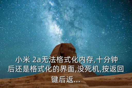 小米 2a無法格式化內(nèi)存,十分鐘后還是格式化的界面,沒死機,按返回鍵后返...