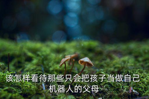該怎樣看待那些只會把孩子當(dāng)做自己 機器人的父母