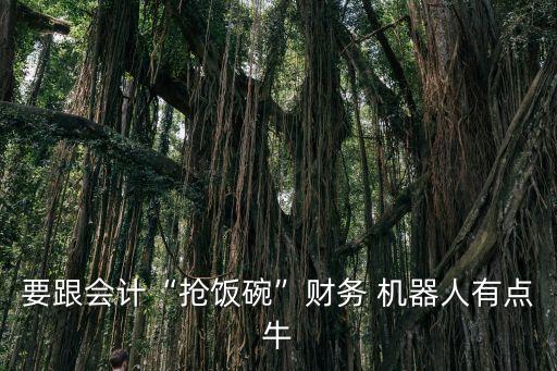 要跟會計“搶飯碗”財務 機器人有點牛