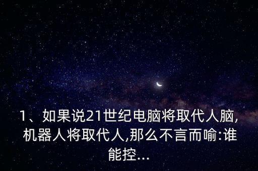 1、如果說21世紀電腦將取代人腦, 機器人將取代人,那么不言而喻:誰能控...