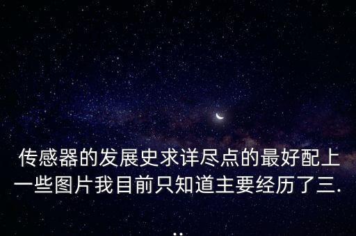  傳感器的發(fā)展史求詳盡點的最好配上一些圖片我目前只知道主要經(jīng)歷了三...