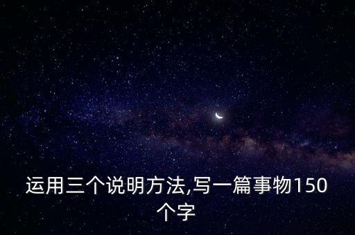 運(yùn)用三個(gè)說(shuō)明方法,寫一篇事物150個(gè)字