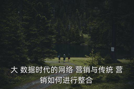 大 數(shù)據(jù)時(shí)代的網(wǎng)絡(luò) 營(yíng)銷與傳統(tǒng) 營(yíng)銷如何進(jìn)行整合