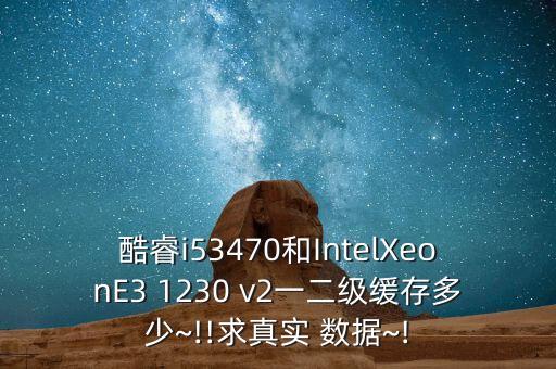 酷睿i53470和IntelXeonE3 1230 v2一二級(jí)緩存多少~!!求真實(shí) 數(shù)據(jù)~!